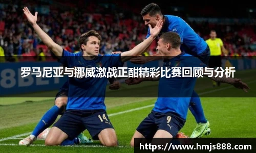 罗马尼亚与挪威激战正酣精彩比赛回顾与分析